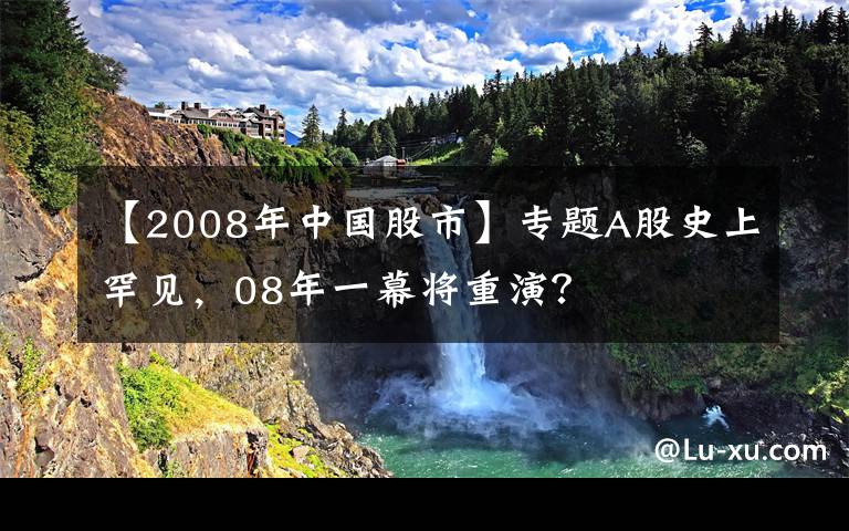 【2008年中国股市】专题A股史上罕见，08年一幕将重演？