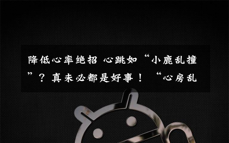 降低心率绝招 心跳如“小鹿乱撞”?真未必都是好事! “心房乱颤”究竟因啥而起?
