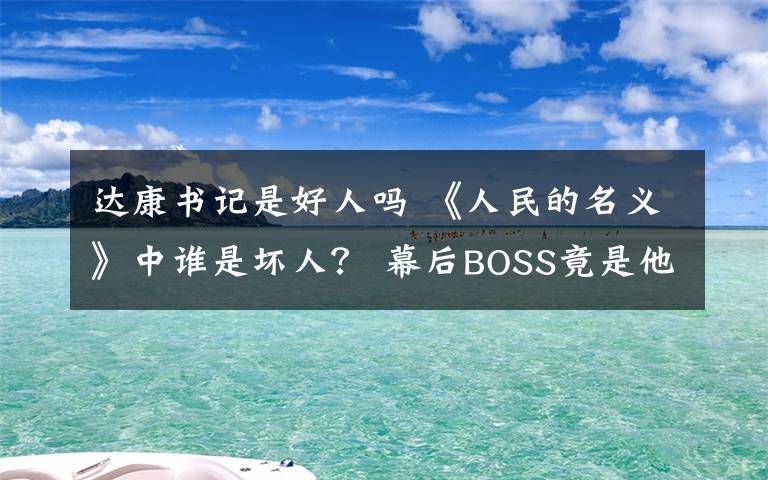 达康书记是好人吗 《人民的名义》中谁是坏人？ 幕后BOSS竟是他！