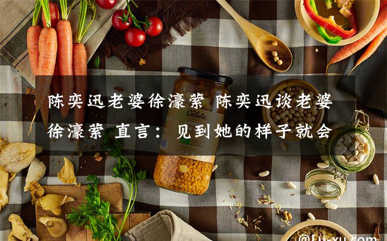 陈奕迅老婆徐濠萦 陈奕迅谈老婆徐濠萦 直言:见到她的样子就会怕