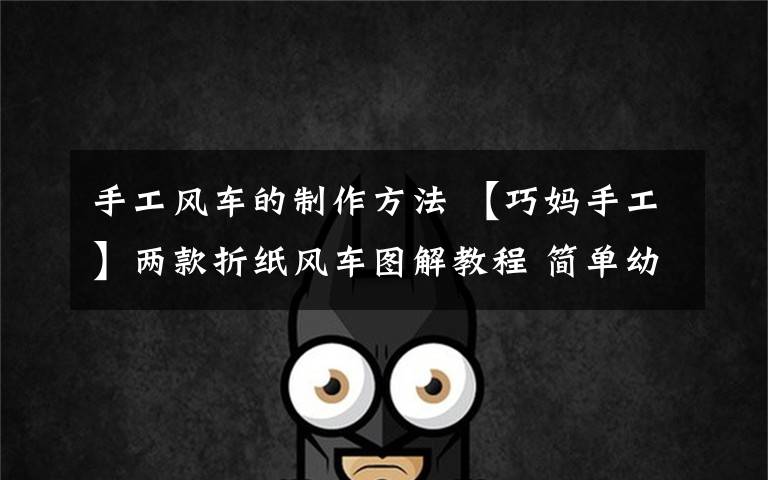 手工风车的制作方法 【巧妈手工】两款折纸风车图解教程 简单幼儿风车制作过程