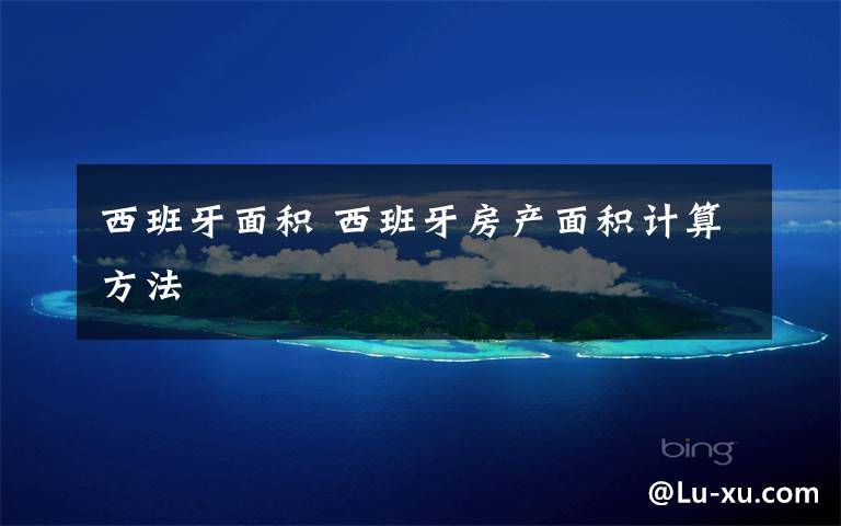 西班牙面积 西班牙房产面积计算方法