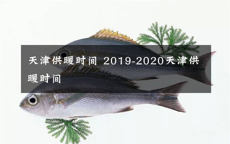 天津供暖时间 2019-2020天津供暖时间