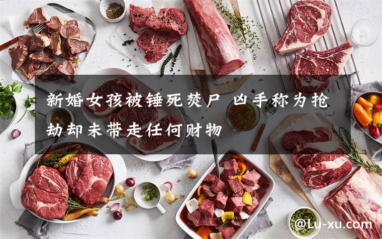 新婚女孩被锤死焚尸 凶手称为抢劫却未带走任何财物