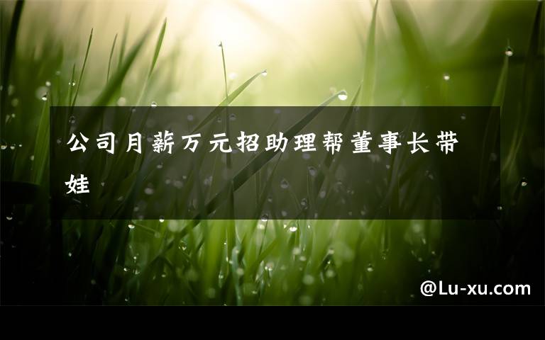 公司月薪万元招助理帮董事长带娃