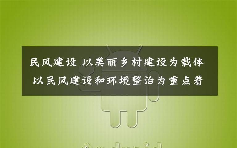 民风建设 以美丽乡村建设为载体 以民风建设和环境整治为重点着力提升农村精神文明建设工作水平