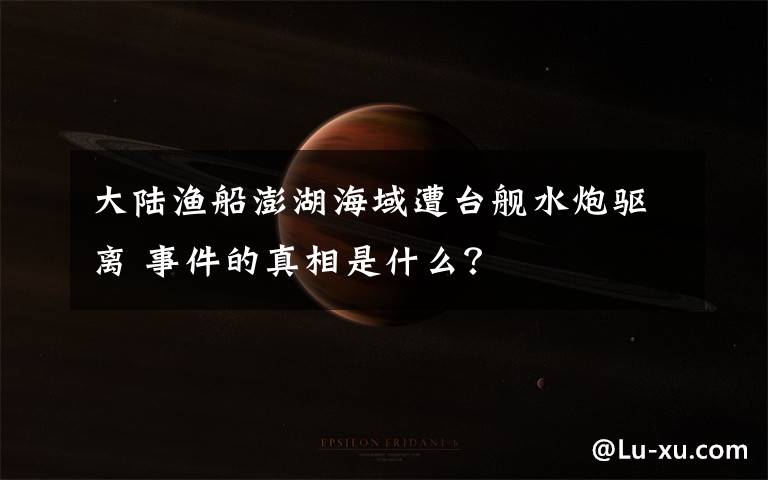 大陆渔船澎湖海域遭台舰水炮驱离 事件的真相是什么?