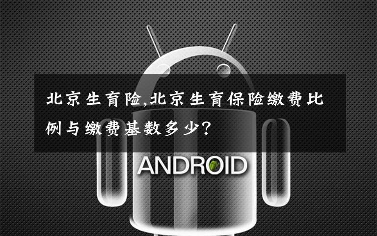 北京生育险,北京生育保险缴费比例与缴费基数多少?