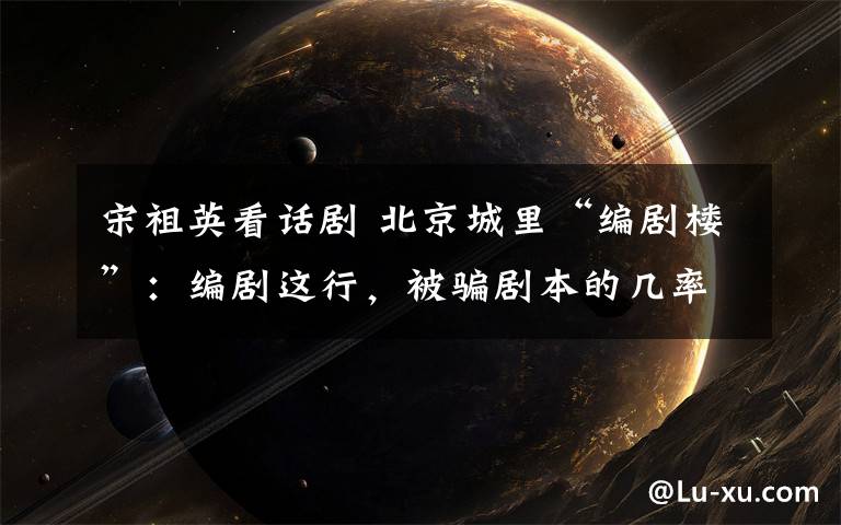 宋祖英看话剧 北京城里“编剧楼”:编剧这行,被骗剧本的几率是90%?