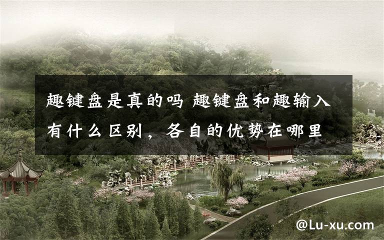 趣键盘是真的吗 趣键盘和趣输入有什么区别,各自的优势在哪里
