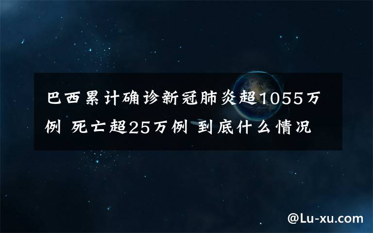 巴西累计确诊新冠肺炎超1055万例 死亡超25万例 到底什么情况呢?