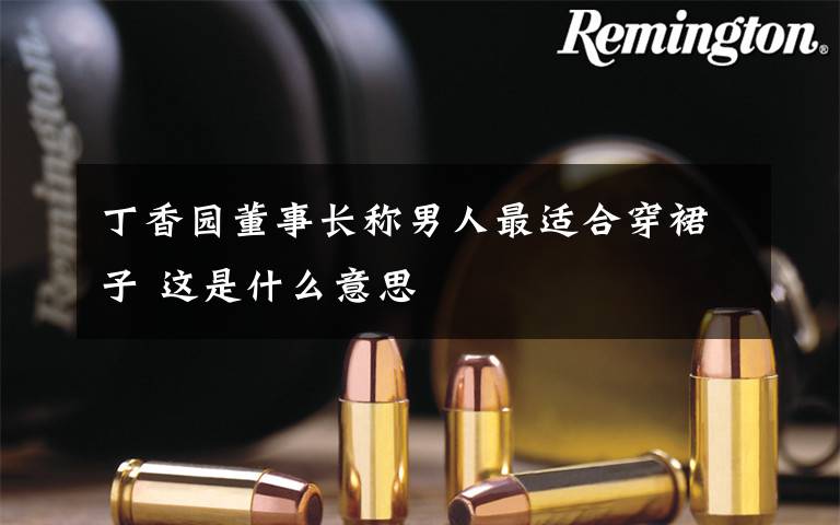 丁香园董事长称男人最适合穿裙子 这是什么意思