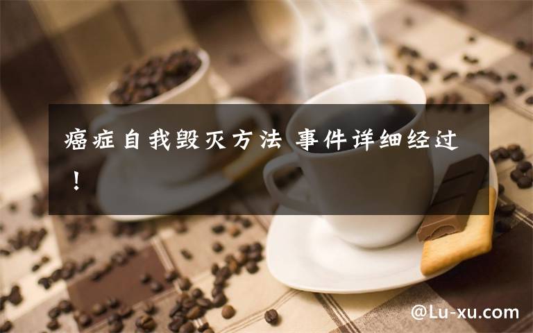 癌症自我毁灭方法 事件详细经过!