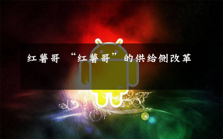 红薯哥 “红薯哥”的供给侧改革