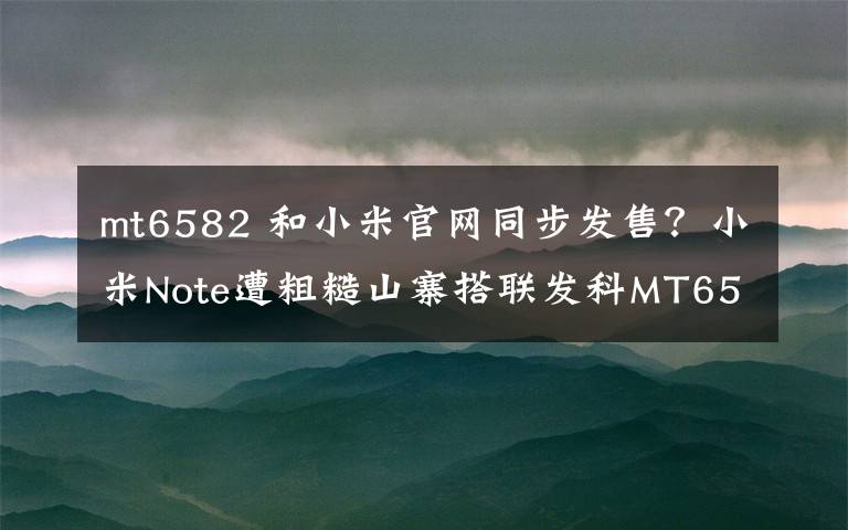 mt6582 和小米官网同步发售?小米Note遭粗糙山寨搭联发科MT6582