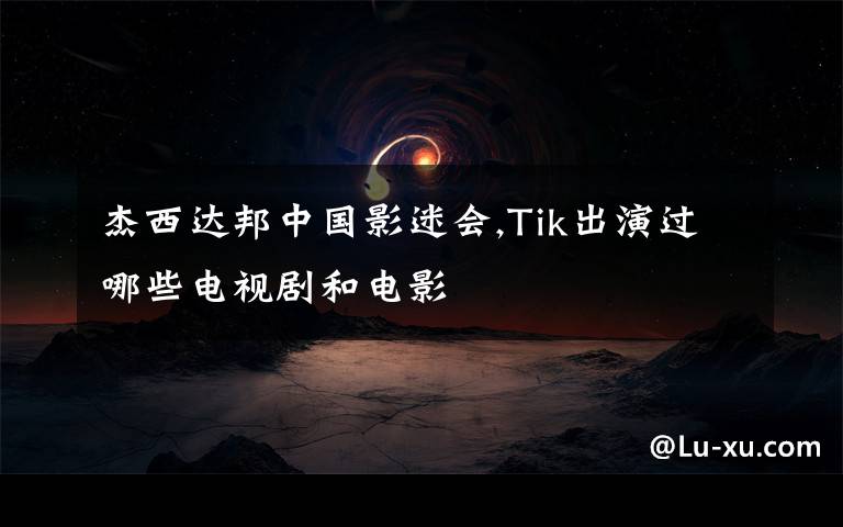 杰西达邦中国影迷会,Tik出演过哪些电视剧和电影