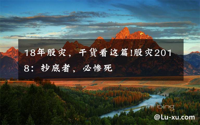 18年股灾,干货看这篇!股灾2018:抄底者,必惨死