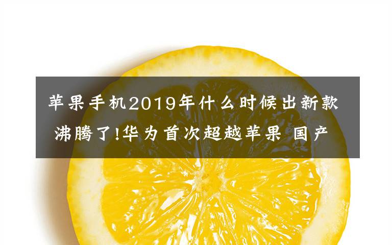 苹果手机2019年什么时候出新款 沸腾了!华为首次超越苹果 国产手机逆袭iphone新款什么时候出?