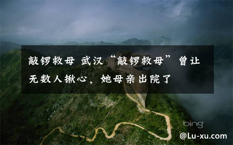 敲锣救母 武汉“敲锣救母”曾让无数人揪心,她母亲出院了