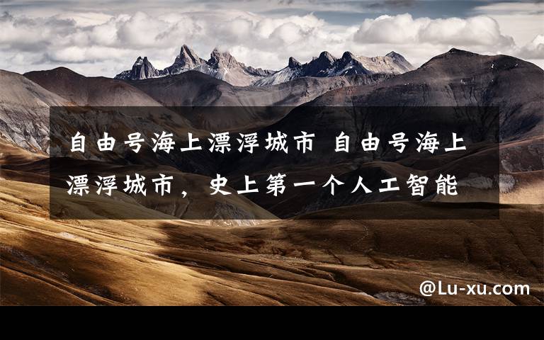 自由号海上漂浮城市 自由号海上漂浮城市,史上第一个人工智能海上浮岛