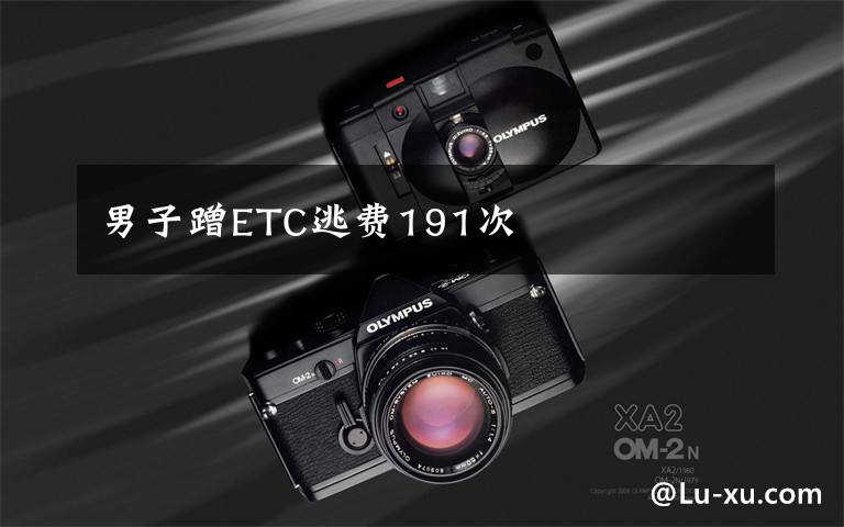 男子蹭ETC逃费191次