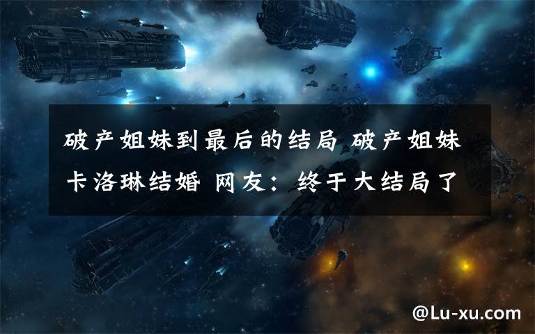 破产姐妹到最后的结局 破产姐妹卡洛琳结婚 网友：终于大结局了？