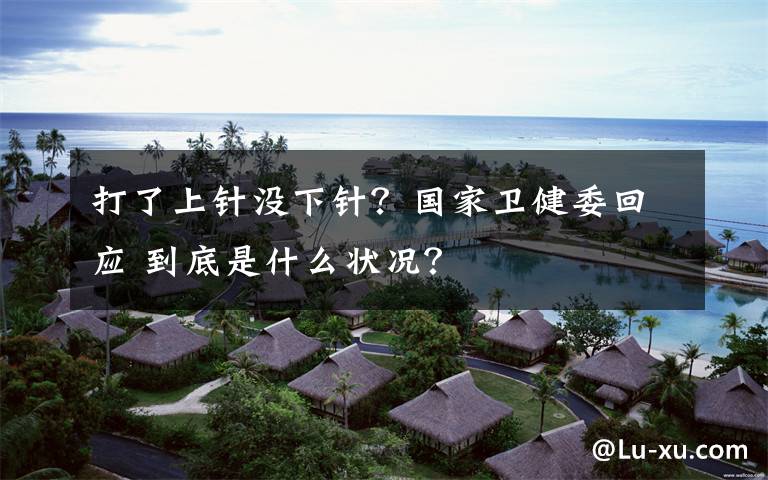 打了上针没下针?国家卫健委回应 到底是什么状况?