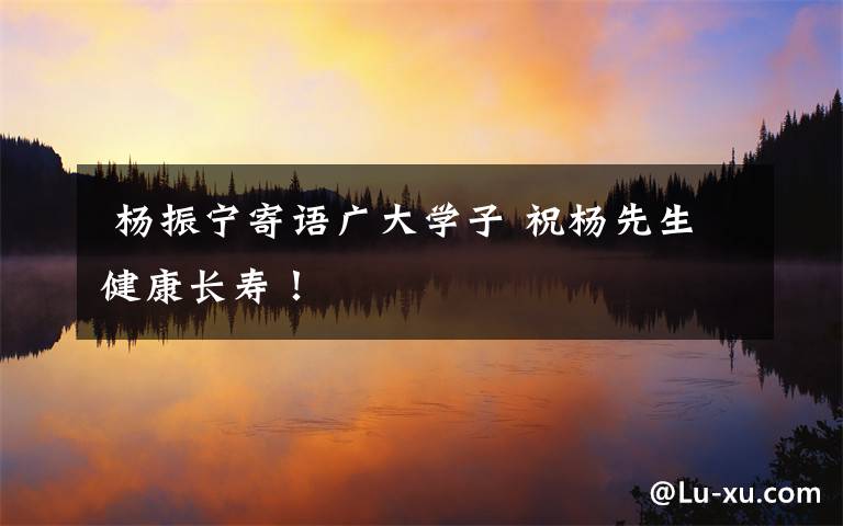 杨振宁寄语广大学子 祝杨先生健康长寿!