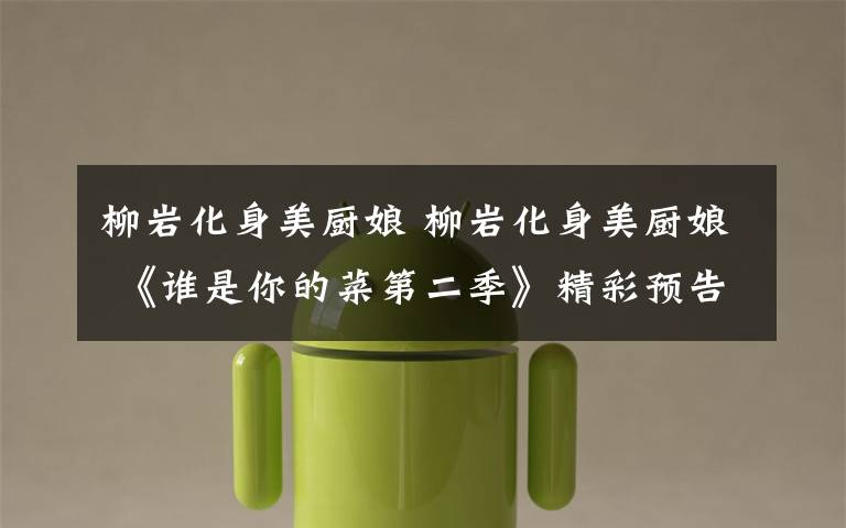 柳岩化身美厨娘 柳岩化身美厨娘 《谁是你的菜第二季》精彩预告