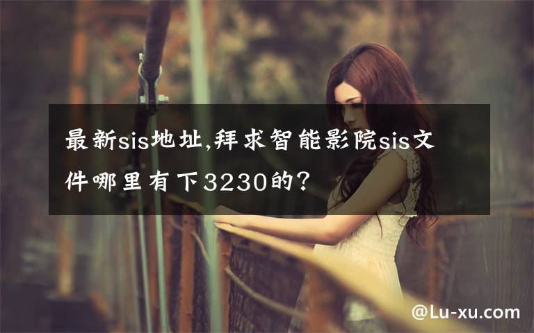 最新sis地址,拜求智能影院sis文件哪里有下3230的？