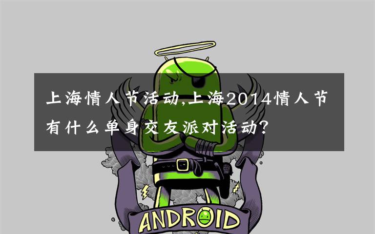 上海情人节活动,上海2014情人节有什么单身交友派对活动？