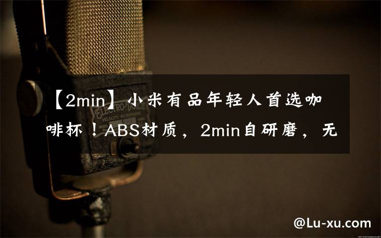 【2min】小米有品年轻人首选咖啡杯！ABS材质，2min自研磨，无限续杯仅258