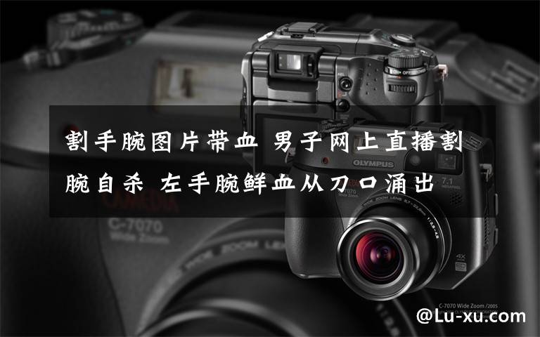 割手腕图片带血 男子网上直播割腕自杀 左手腕鲜血从刀口涌出