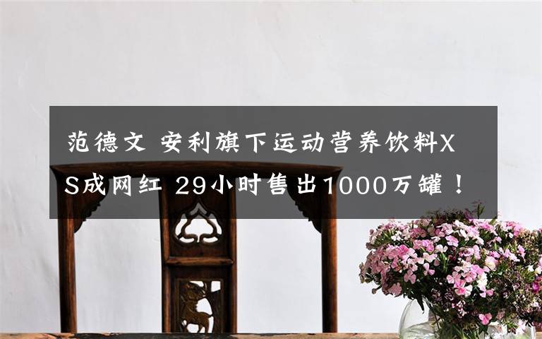 范德文 安利旗下运动营养饮料XS成网红 29小时售出1000万罐!