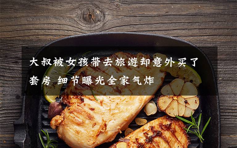 大叔被女孩带去旅游却意外买了套房 细节曝光全家气炸