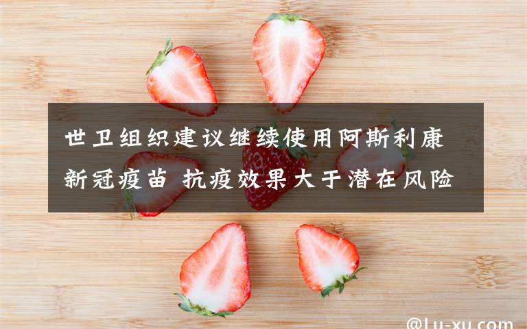 世卫组织建议继续使用阿斯利康新冠疫苗 抗疫效果大于潜在风险 事情的详情始末是怎么样了！