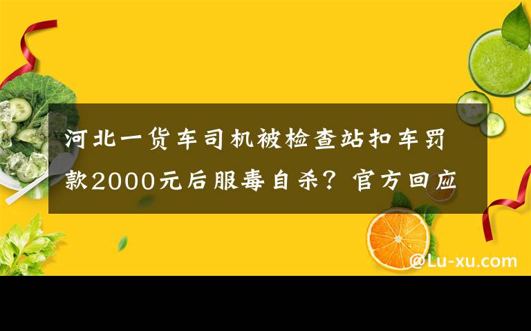 河北一货车司机被检查站扣车罚款2000元后服毒自杀?官方回应
