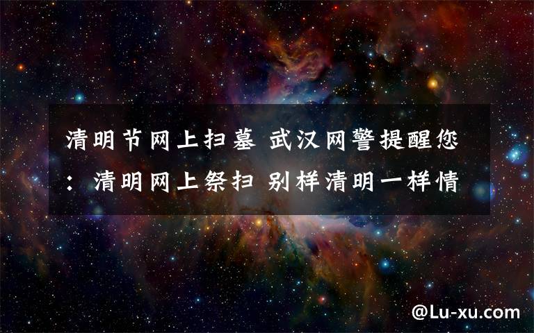 清明节网上扫墓 武汉网警提醒您:清明网上祭扫 别样清明一样情