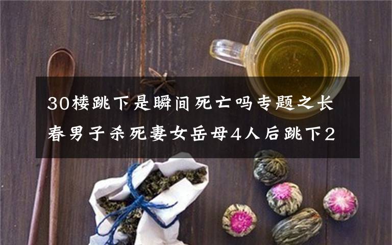 30楼跳下是瞬间死亡吗专题之长春男子杀死妻女岳母4人后跳下25楼，楼道里留下两大袋土豆