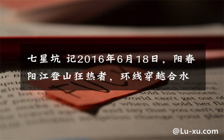 七星坑 记2016年6月18日，阳春阳江登山狂热者，环线穿越合水七星坑溯溪活动。