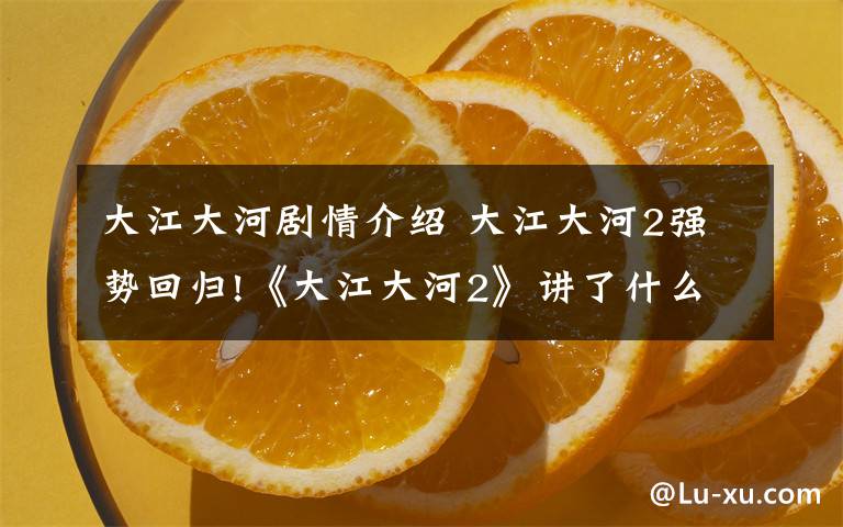 大江大河剧情介绍 大江大河2强势回归!《大江大河2》讲了什么梗概介绍，还将有第三部!