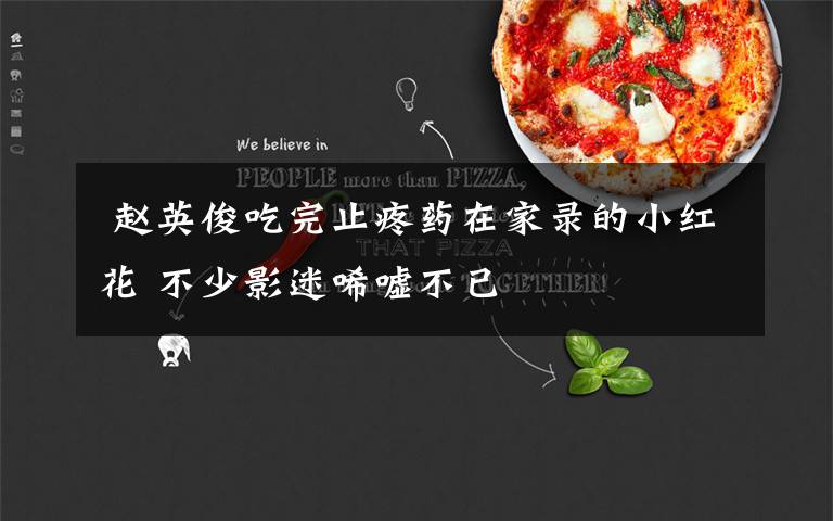  赵英俊吃完止疼药在家录的小红花 不少影迷唏嘘不已