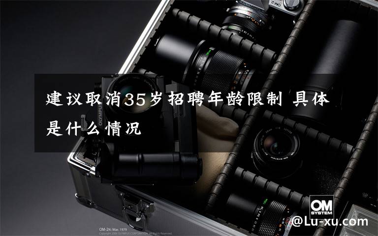 建议取消35岁招聘年龄限制 具体是什么情况