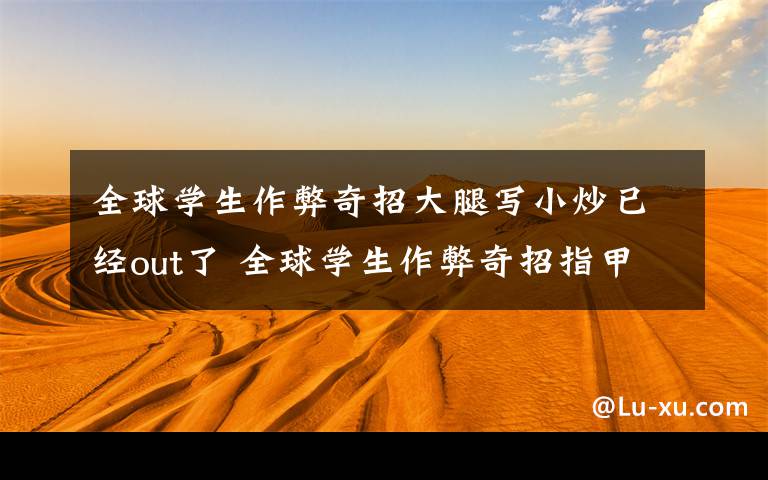 全球学生作弊奇招大腿写小炒已经out了 全球学生作弊奇招指甲上写答案!