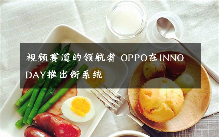 视频赛道的领航者 OPPO在INNO DAY推出新系统