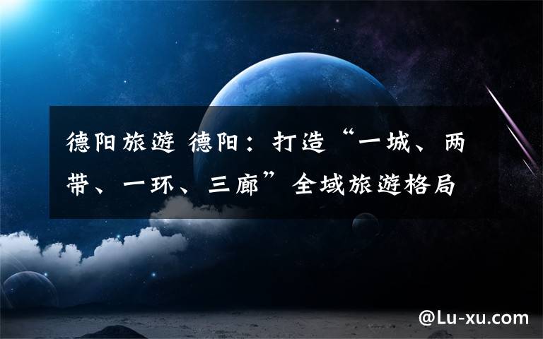 德阳旅游 德阳:打造“一城、两带、一环、三廊”全域旅游格局