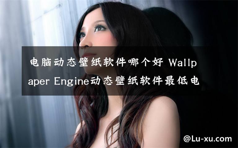 电脑动态壁纸软件哪个好 Wallpaper Engine动态壁纸软件最低电脑配置要求是什么多少？