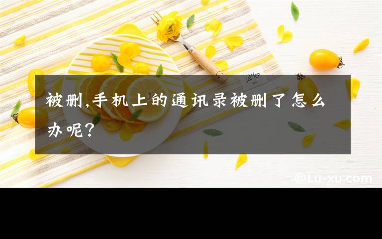 被删,手机上的通讯录被删了怎么办呢？