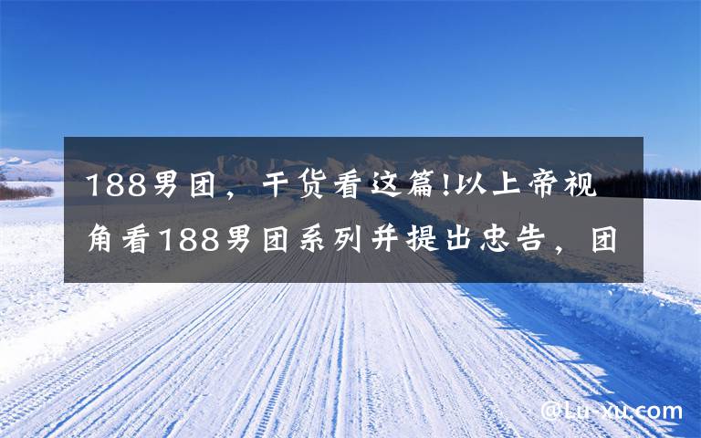 188男团,干货看这篇!以上帝视角看188男团系列并提出忠告,团员家属们会有何反应