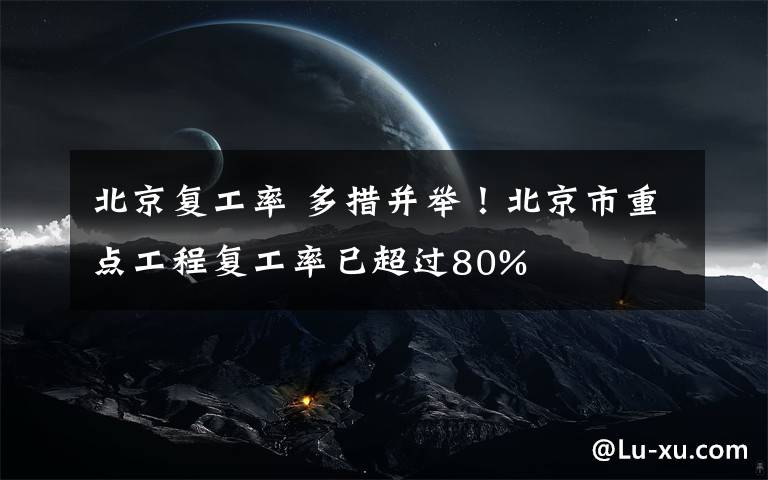 北京复工率 多措并举!北京市重点工程复工率已超过80%